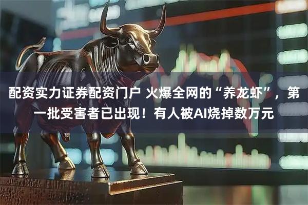 配资实力证券配资门户 火爆全网的“养龙虾”，第一批受害者已出现！有人被AI烧掉数万元