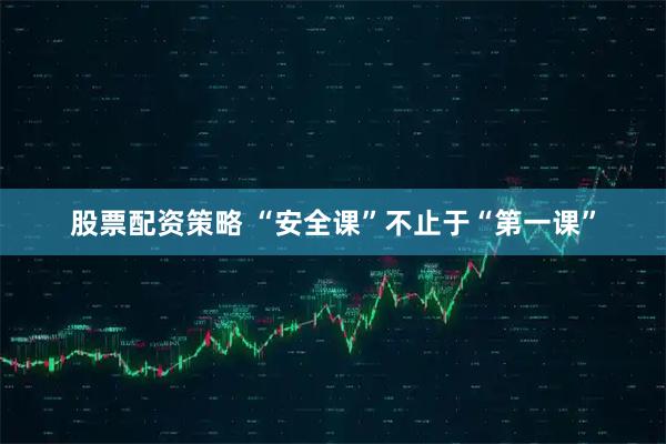 股票配资策略 “安全课”不止于“第一课”