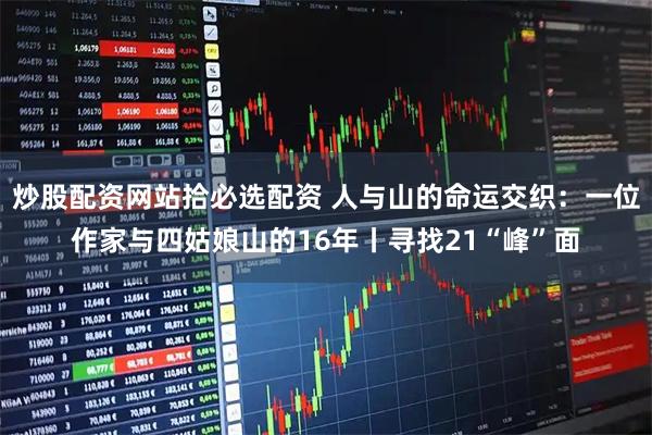 炒股配资网站拾必选配资 人与山的命运交织:一位作家与四姑娘山的16年丨寻找21“峰”面