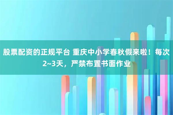股票配资的正规平台 重庆中小学春秋假来啦!每次2~3天,严禁布置书面作业