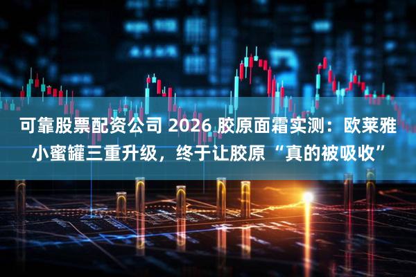 可靠股票配资公司 2026 胶原面霜实测:欧莱雅小蜜罐三重升级,终于让胶原 “真的被吸收”