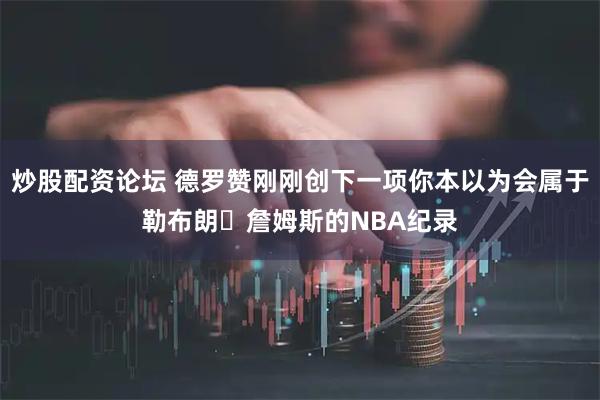 炒股配资论坛 德罗赞刚刚创下一项你本以为会属于勒布朗・詹姆斯的NBA纪录