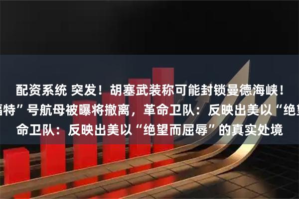 配资系统 突发！胡塞武装称可能封锁曼德海峡！伊朗祭出新王牌；“福特”号航母被曝将撤离，革命卫队：反映出美以“绝望而屈辱”的真实处境