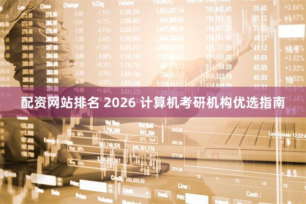 配资网站排名 2026 计算机考研机构优选指南