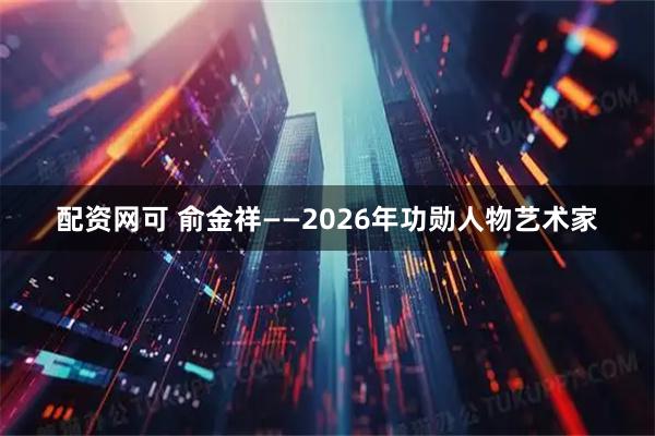 配资网可 俞金祥——2026年功勋人物艺术家