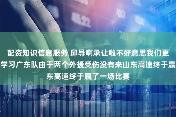 配资知识信息服务 邱导啊承让啦不好意思我们更应该向你们学习广东队由于两个外援受伤没有来山东高速终于赢了一场比赛