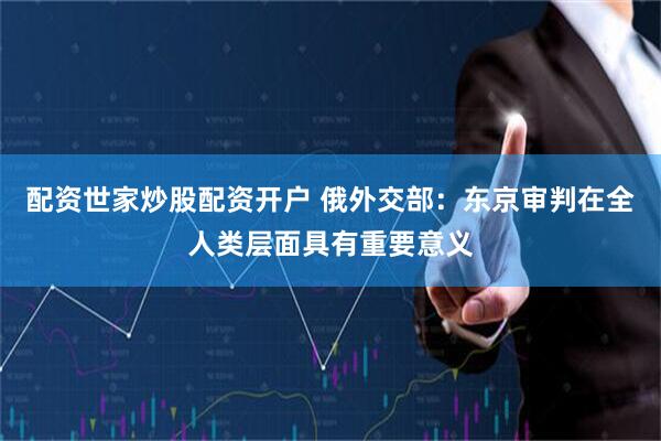 配资世家炒股配资开户 俄外交部：东京审判在全人类层面具有重要意义