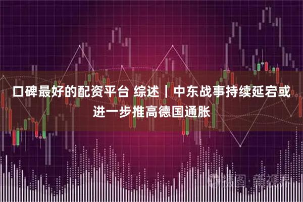 口碑最好的配资平台 综述｜中东战事持续延宕或进一步推高德国通胀