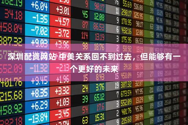 深圳配资网站 中美关系回不到过去，但能够有一个更好的未来