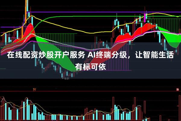 在线配资炒股开户服务 AI终端分级，让智能生活有标可依