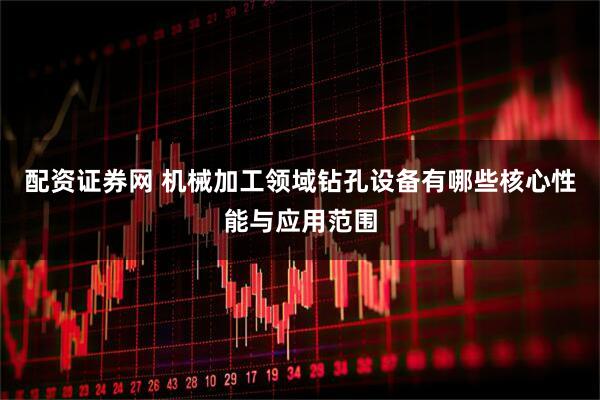 配资证券网 机械加工领域钻孔设备有哪些核心性能与应用范围