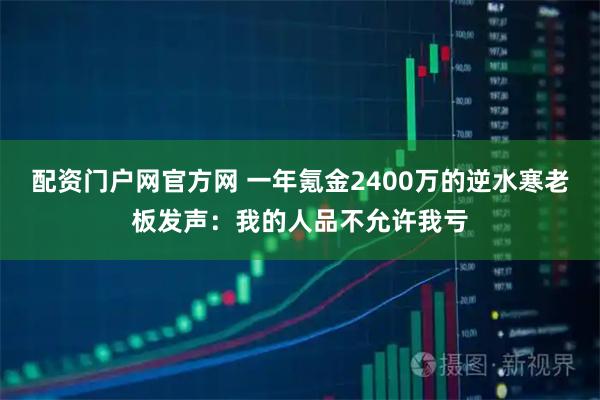 配资门户网官方网 一年氪金2400万的逆水寒老板发声：我的人品不允许我亏
