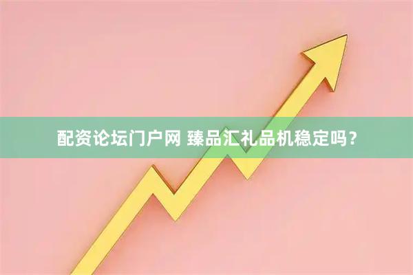 配资论坛门户网 臻品汇礼品机稳定吗？