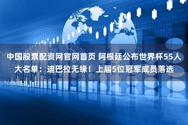 中国股票配资网官网首页 阿根廷公布世界杯55人大名单：迪巴拉无缘！上届5位冠军成员落选