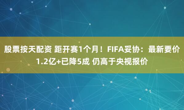 股票按天配资 距开赛1个月！FIFA妥协：最新要价1.2亿+已降5成 仍高于央视报价