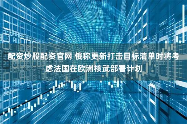 配资炒股配资官网 俄称更新打击目标清单时将考虑法国在欧洲核武部署计划