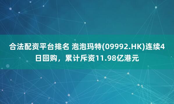合法配资平台排名 泡泡玛特(09992.HK)连续4日回购，累计斥资11.98亿港元