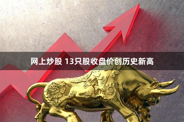 网上炒股 13只股收盘价创历史新高