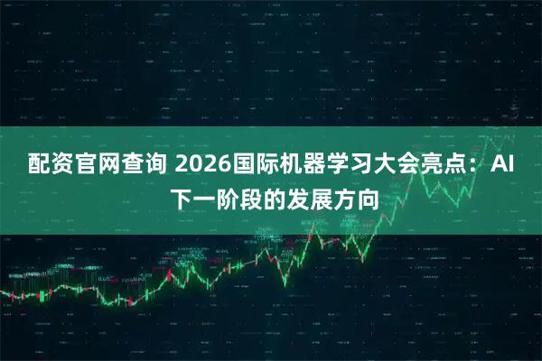 配资官网查询 2026国际机器学习大会亮点：AI 下一阶段的发展方向