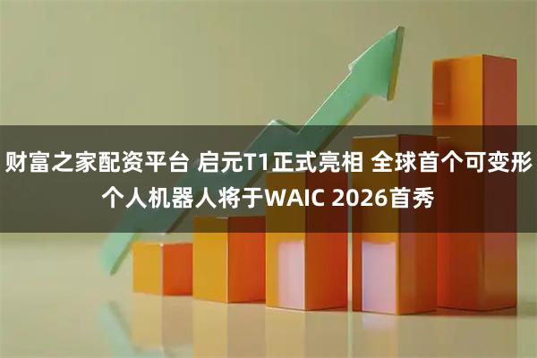 财富之家配资平台 启元T1正式亮相 全球首个可变形个人机器人将于WAIC 2026首秀