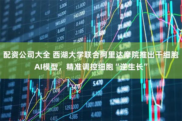 配资公司大全 西湖大学联合阿里达摩院推出干细胞AI模型，精准调控细胞“逆生长”