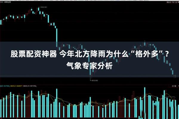 股票配资神器 今年北方降雨为什么“格外多”？气象专家分析