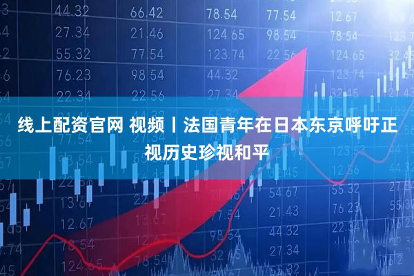 线上配资官网 视频丨法国青年在日本东京呼吁正视历史珍视和平